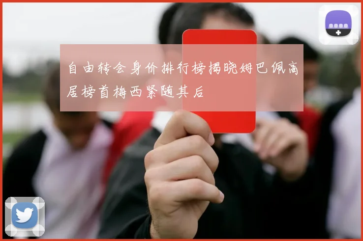 自由转会身价排行榜揭晓姆巴佩高居榜首梅西紧随其后