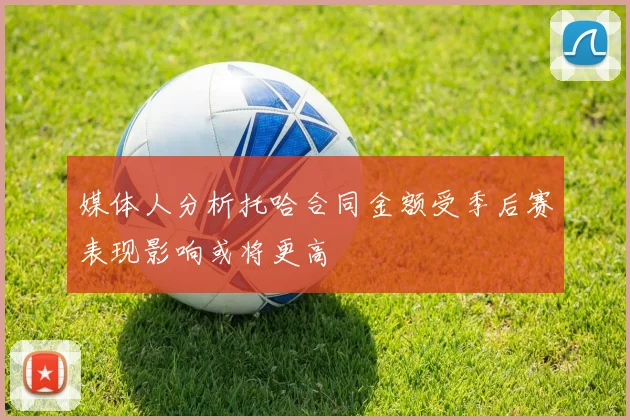 媒体人分析托哈合同金额受季后赛表现影响或将更高