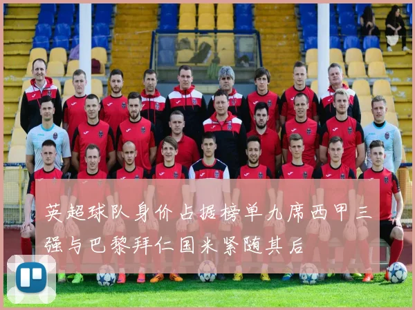 英超球队身价占据榜单九席西甲三强与巴黎拜仁国米紧随其后