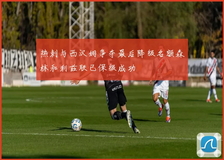 热刺与西汉姆争夺最后降级名额森林和利兹联已保级成功