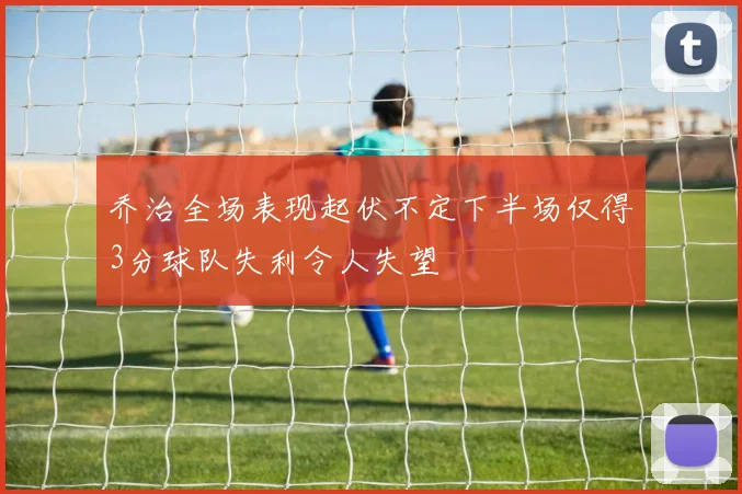 乔治全场表现起伏不定下半场仅得3分球队失利令人失望