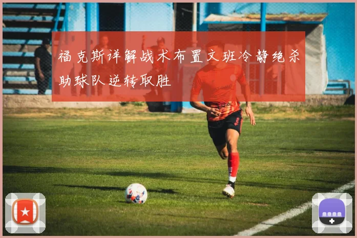 福克斯详解战术布置文班冷静绝杀助球队逆转取胜
