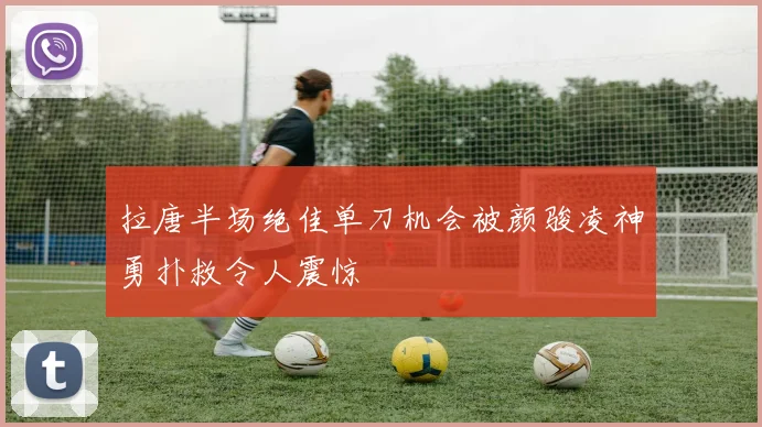 拉唐半场绝佳单刀机会被颜骏凌神勇扑救令人震惊