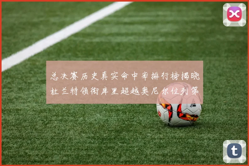 总决赛历史真实命中率排行榜揭晓杜兰特领衔库里超越奥尼尔位列第11