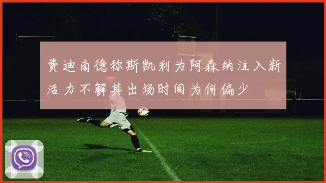 费迪南德称斯凯利为阿森纳注入新活力不解其出场时间为何偏少