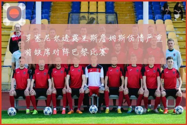 罗塞尼尔透露里斯詹姆斯伤情严重将缺席对阵巴黎比赛