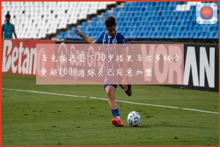 马竞接近签下30岁格里马尔多转会费超1000万球员已同意加盟