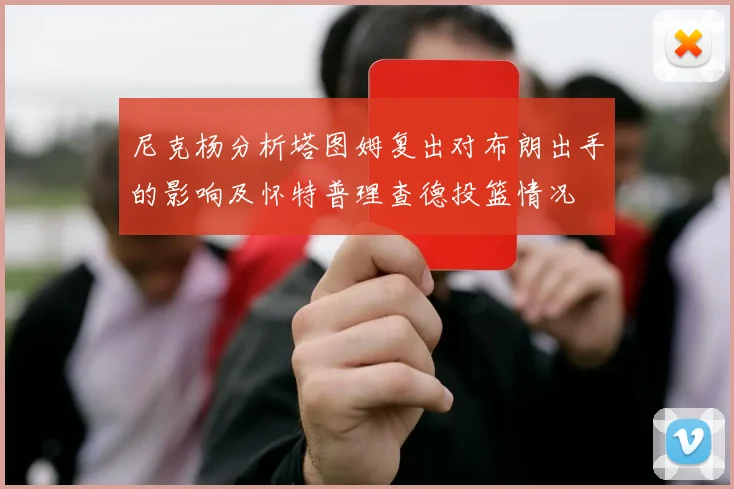 尼克杨分析塔图姆复出对布朗出手的影响及怀特普理查德投篮情况