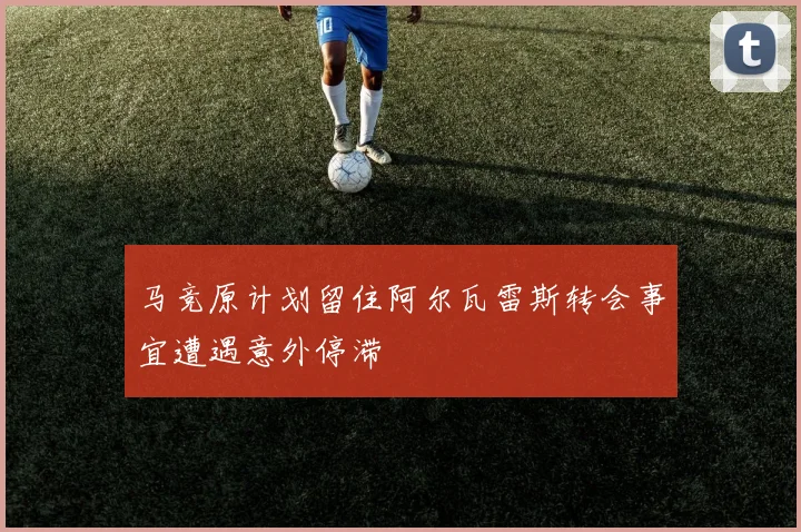 马竞原计划留住阿尔瓦雷斯转会事宜遭遇意外停滞