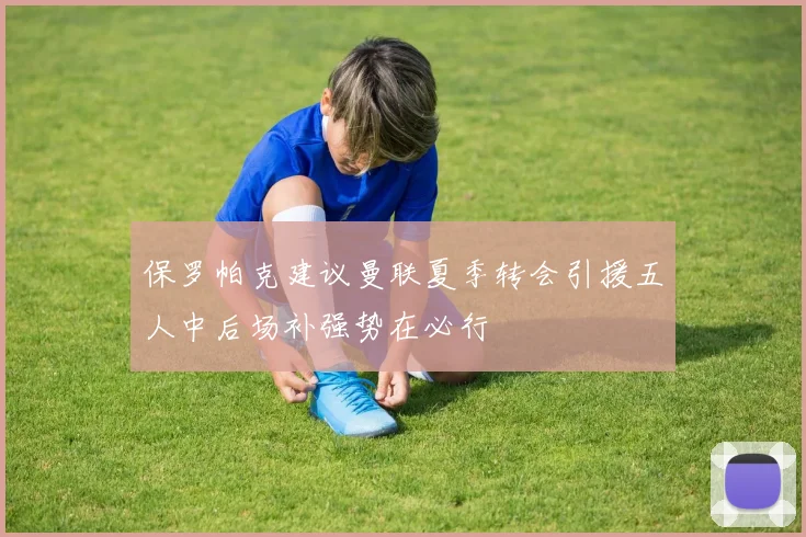保罗帕克建议曼联夏季转会引援五人中后场补强势在必行