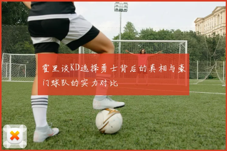 霍里谈KD选择勇士背后的真相与豪门球队的实力对比