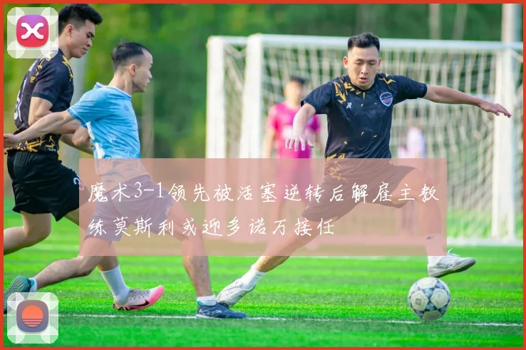 魔术3-1领先被活塞逆转后解雇主教练莫斯利或迎多诺万接任