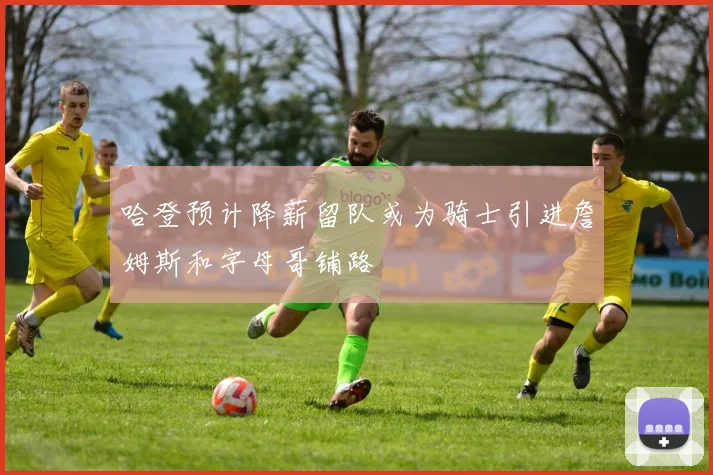 哈登预计降薪留队或为骑士引进詹姆斯和字母哥铺路