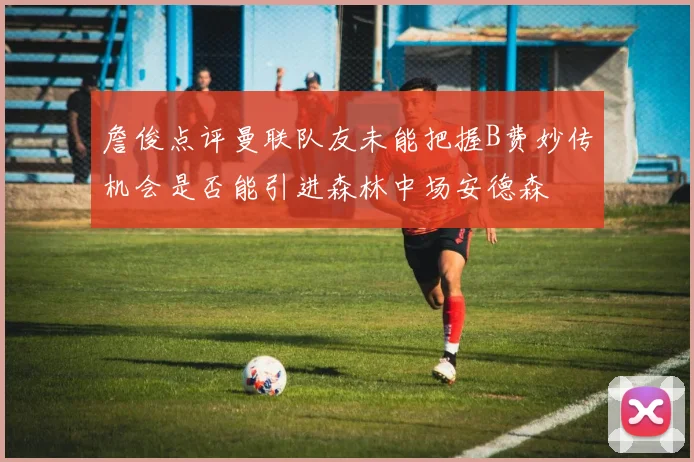 詹俊点评曼联队友未能把握B费妙传机会是否能引进森林中场安德森