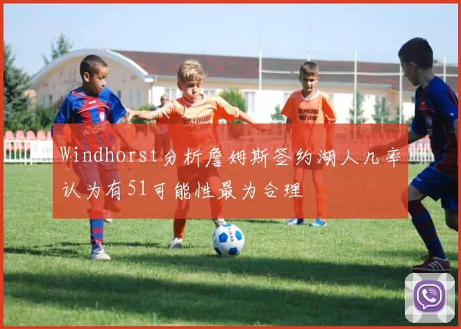 Windhorst分析詹姆斯签约湖人几率认为有51可能性最为合理