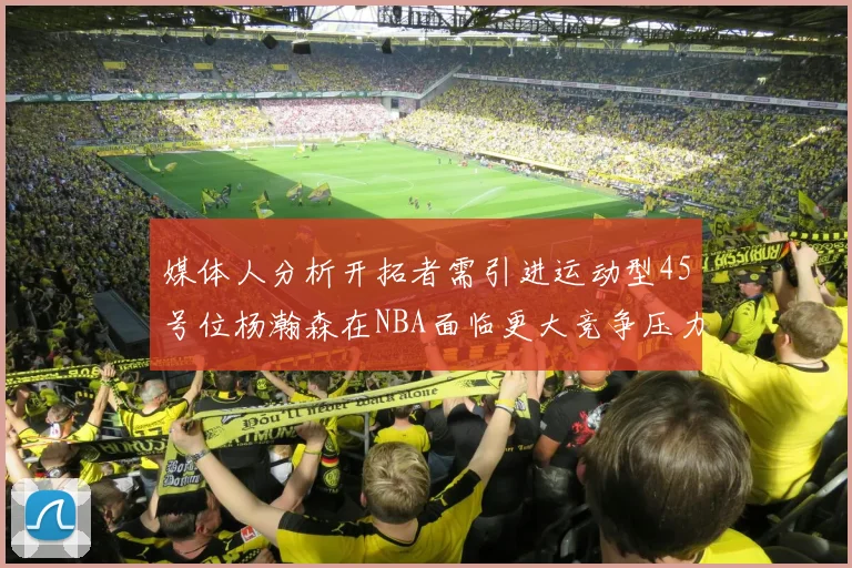 媒体人分析开拓者需引进运动型45号位杨瀚森在NBA面临更大竞争压力