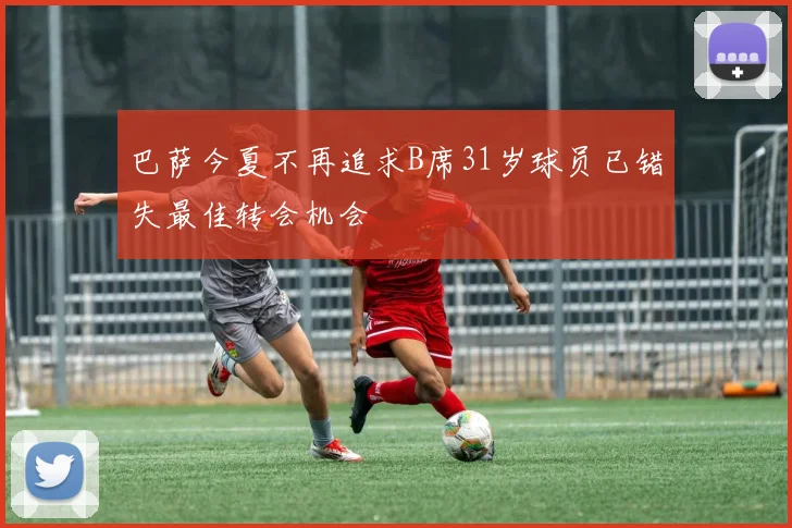 巴萨今夏不再追求B席31岁球员已错失最佳转会机会