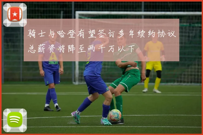 骑士与哈登有望签订多年续约协议总薪资将降至两千万以下