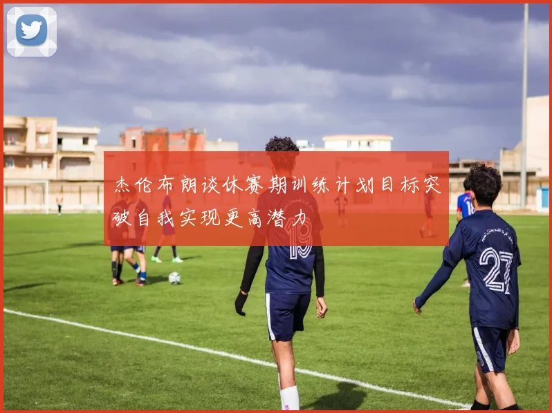 杰伦布朗谈休赛期训练计划目标突破自我实现更高潜力