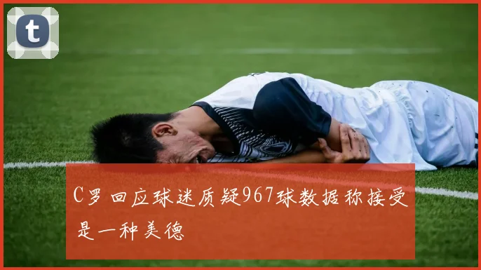 C罗回应球迷质疑967球数据称接受是一种美德
