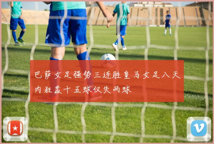 巴萨女足强势三连胜皇马女足八天内狂轰十五球仅失两球