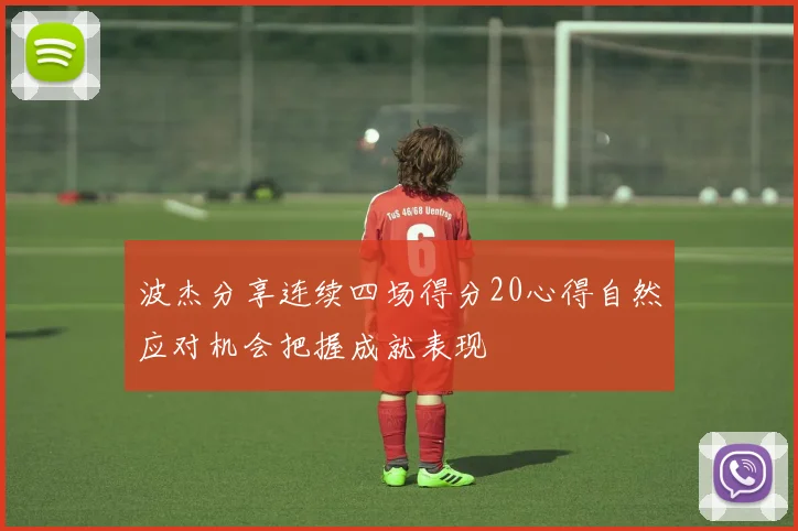 波杰分享连续四场得分20心得自然应对机会把握成就表现